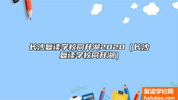 长沙复读学校同升湖2020（长沙复读学校同升湖）