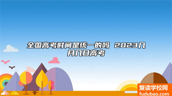 全国各地高考时间统一的嘛 2023几月几日高考