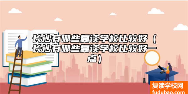 长沙有哪些复读学校比较好（长沙有哪些复读学校比较好一点）