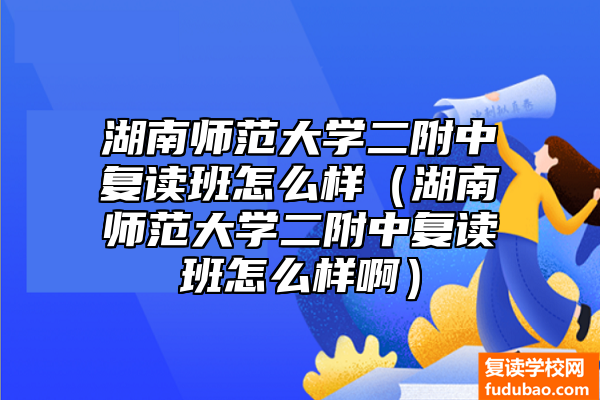 湖南师范大学二附中复读班如何（湖南师范大学二附中复读班好不好）