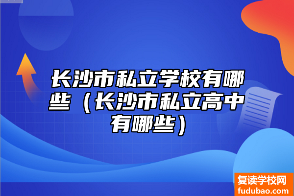 长沙市私立学校推荐（长沙市私立高中有什么）