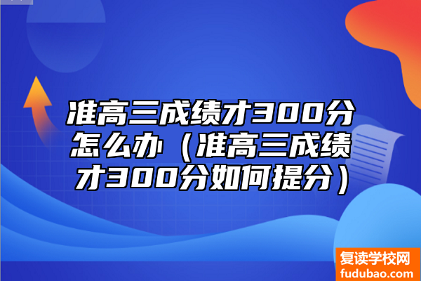 准高三考试成绩才300分（准高三考试成绩才300分如何提分）