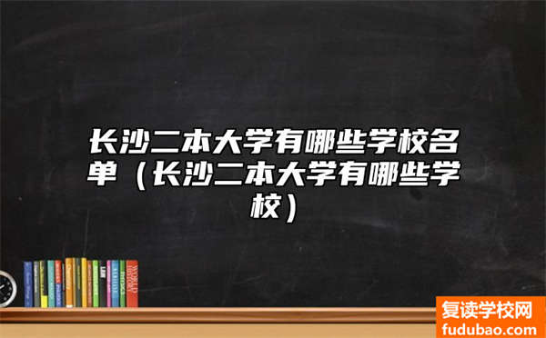 长沙二本大学有什么学校名册（长沙二本大学有什么学校）