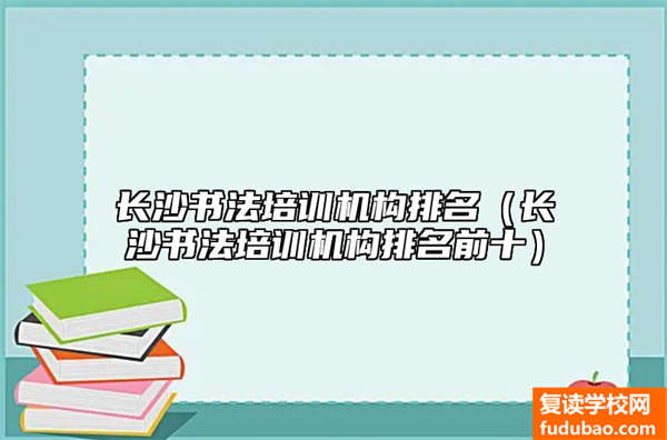 长沙书法艺术培训有哪些（长沙书法艺术培训机构排名）