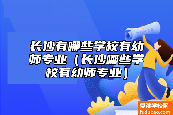 长沙幼师专业的学校有哪些（长沙什么学校有幼儿教师专业）