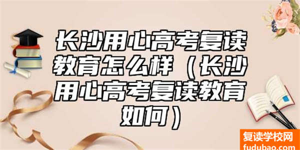 长沙用心高考复读教育好不好（长沙用心高考复读文化教育怎样）