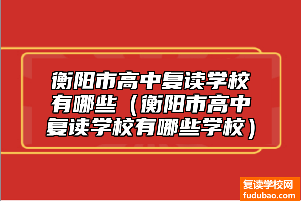 衡阳市高中复读学校有什么（衡阳市高中复读学校有什么学校）