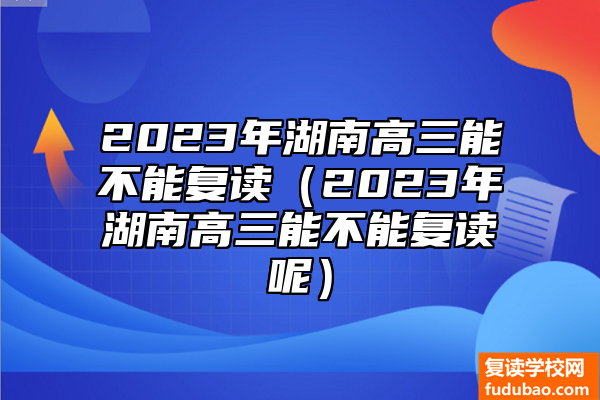 2023年湖南高三能否复读（2023年湖南高三能否复读呢）