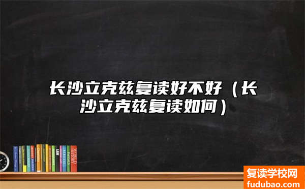 长沙立克兹复读怎么样（长沙立克兹复读如何）