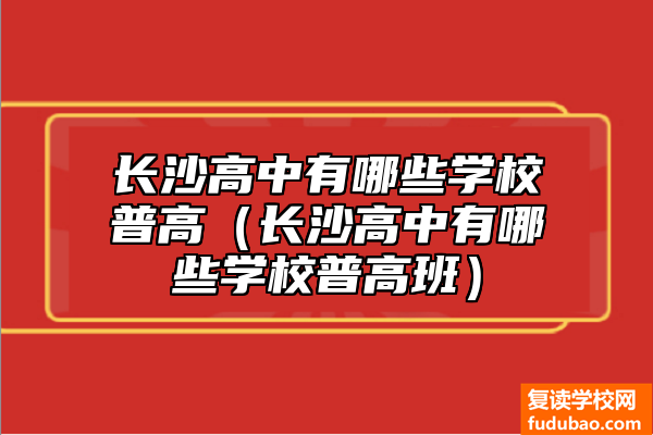 长沙高中复读学校普高推荐（长沙高中有什么学校普通高中班）