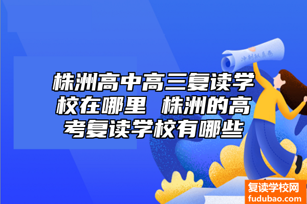 株洲高中高三复读学校在哪儿 株洲的高考复读学校有什么