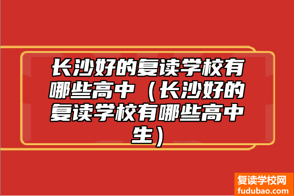 长沙好的复读学校有哪些高中（长沙好的复读学校有哪些高中生）