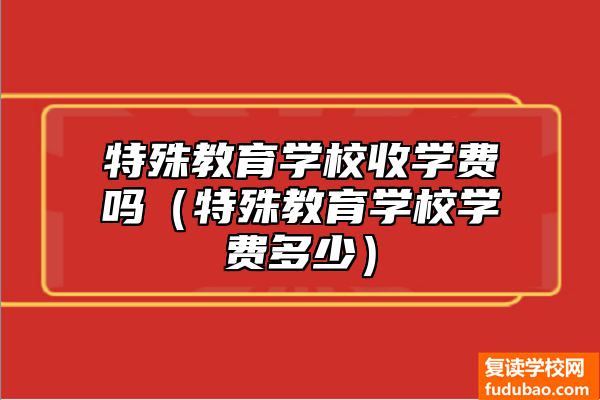 特殊儿童教育学校收培训费吗（特殊儿童教育学校学费贵不贵）