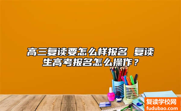 高三复读要如何报考 复读生高考报考如何操作？