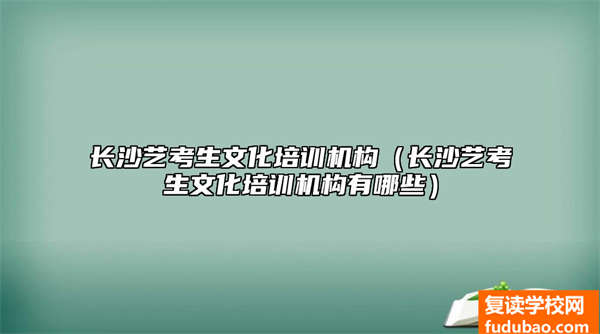 长沙艺考生文化培训机构推荐（长沙艺术考生文化培训机构有哪些）