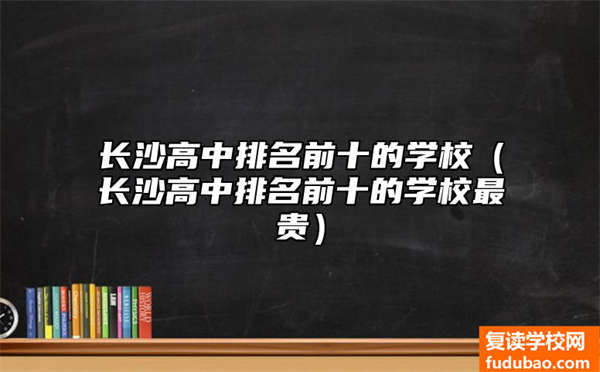 长沙高中排名前十的复读学校（长沙复读高中排名前十）