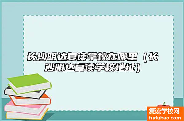 长沙明达复读学校在哪儿（长沙明达复读学校详细地址）