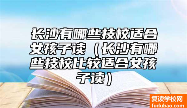 长沙有哪些技校适合女孩子读（长沙有哪些技校比较适合女孩子读）