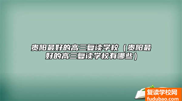 贵阳最好的高三复读学校（贵阳最好的高三复读学校有哪些）