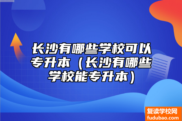 长沙有哪些学校可以专升本（长沙有哪些学校能专升本）