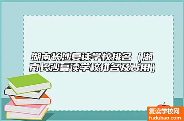 湖南长沙复读学校排名（湖南长沙复读学校排名及费用）