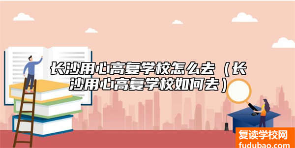 长沙用心高复学校怎么去（长沙用心高复学校如何去）