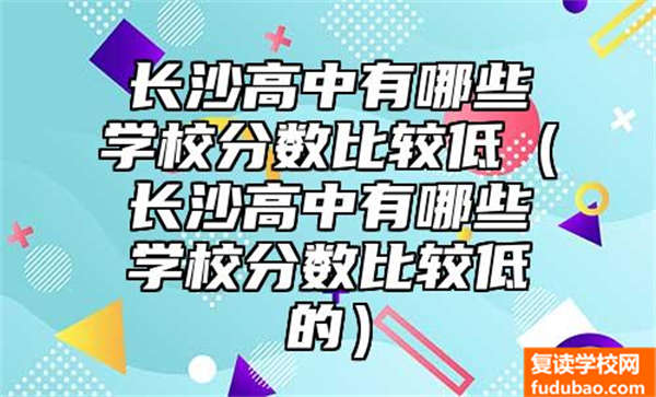 长沙高中有哪些学校分数比较低（长沙高中有哪些学校分数比较低的）