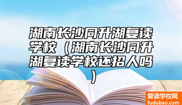 湖南长沙同升湖复读学校（湖南长沙同升湖复读学校还招人吗）