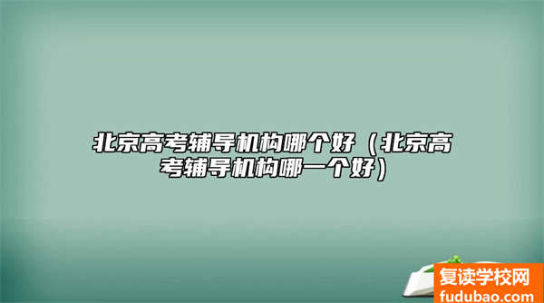 北京高考辅导机构哪个好（北京高考辅导机构哪一个好）