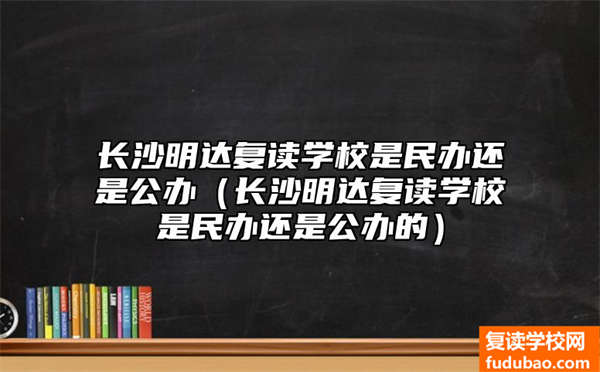 长沙明达复读学校属于什么性质学校（长沙明达复读学校是民办还是公办的）