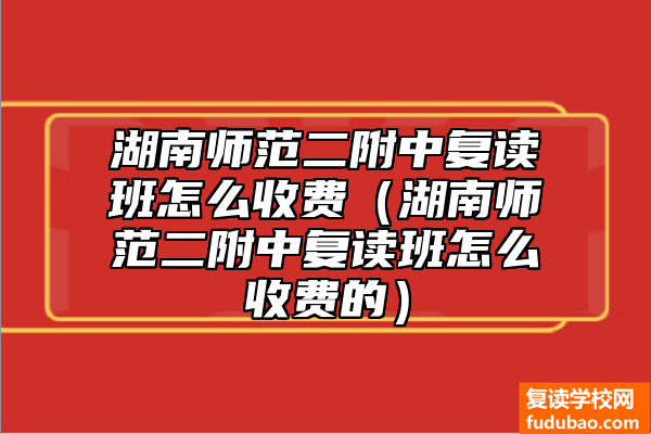 湖南师范二附中复读班如何收费（湖南师范二附中复读班如何收费的）