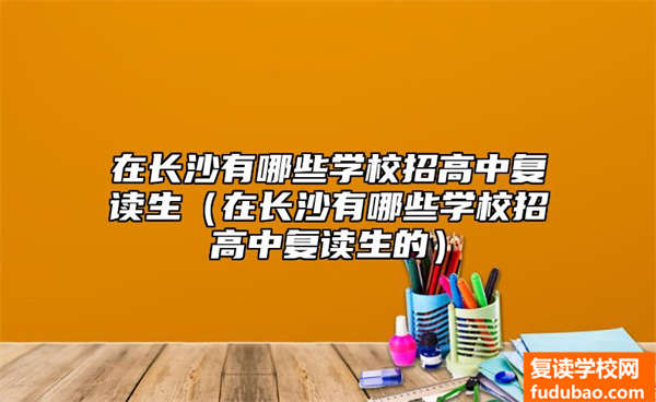 在长沙有哪些学校招高中复读生（在长沙有哪些学校招高中复读生的）