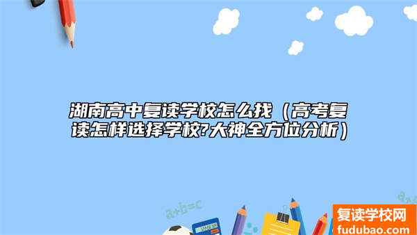 湖南高中复读学校怎么找（高考复读怎样选择学校?大神全方位分析）