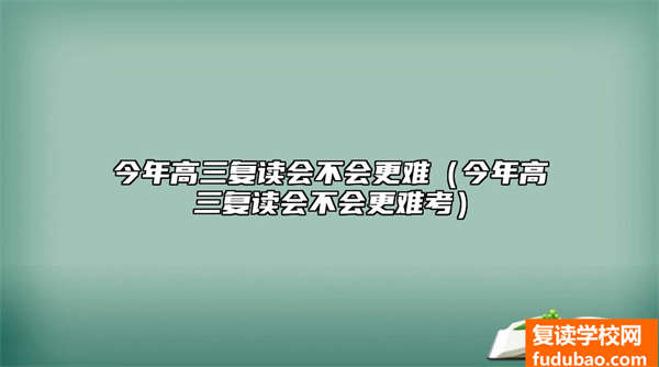 在今年的高三复读难不难（在今年的高三复读会更难考吗）