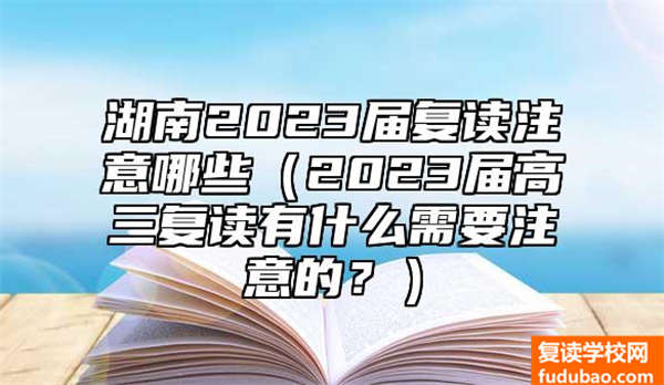 湖南2023届复读注意些什么（2023届高三复读有哪些需要注意的问题？）