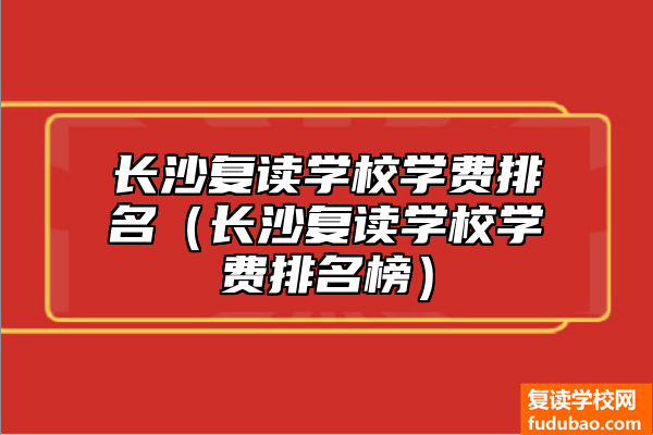 长沙复读学校学费排名（长沙复读学校学费排名榜）