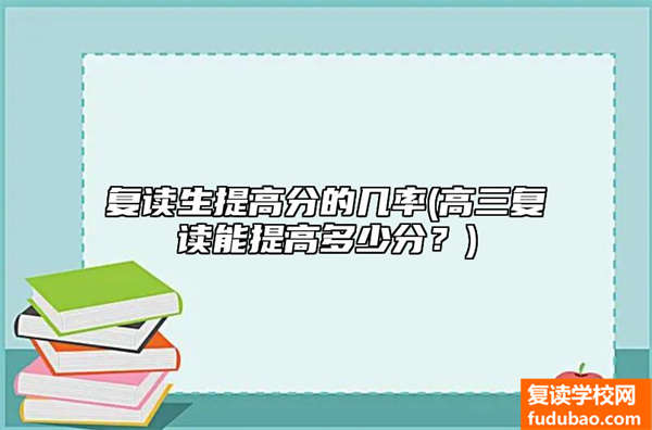 复读生提升分的机率(高三复读能够提高考多少分？）