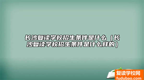 长沙复读学校招生需要什么条件（长沙复读学校招生条件是怎么样的）