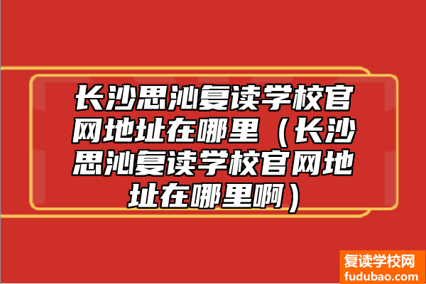 长沙思沁复读学校官网地址在哪里（长沙思沁复读学校官网地址在哪里啊）