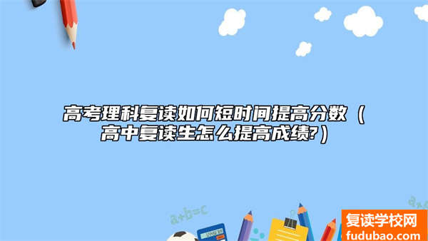 高考理工科复读怎样短期内提升成绩（高中复读生如何提高成绩?）