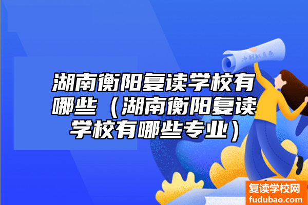 湖南衡阳复读学校有什么（湖南衡阳复读学校有什么专业）