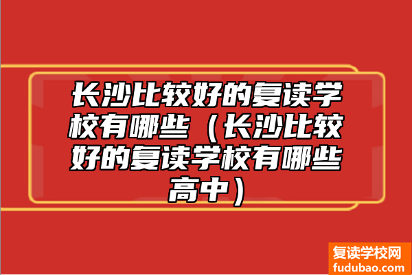 长沙好一点的复读学校有什么（长沙最好的复读学校推荐）