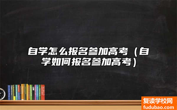 通过自学如何报名高考（自学怎么报名参与高考）