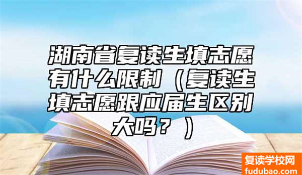 湖南省复读生填报志愿有哪些限定（复读生填报志愿跟应届毕业生差别大吗？）