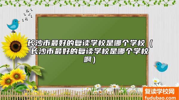 长沙市比较好的复读学校是哪一个学校（长沙市比较牛的复读学校）