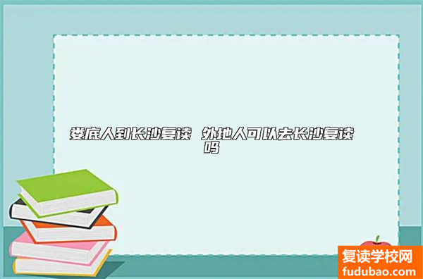 娄底人在长沙复读怎么样 外省人能去长沙复读吗