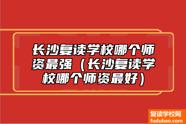 长沙复读学校师资力量最牛是哪个（长沙复读学校师资力量最好的）