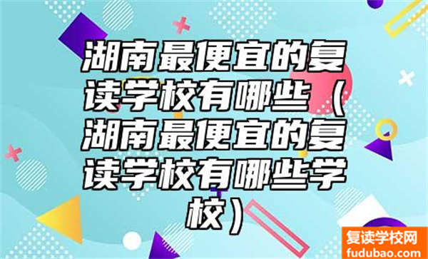 湖南价格最低复读学校有什么（湖南价格最低复读学校有什么学校）