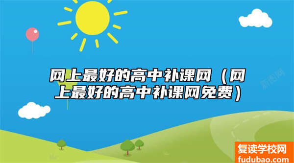 在网上比较好的高中补习网（在网上比较好的高中补习网完全免费的）