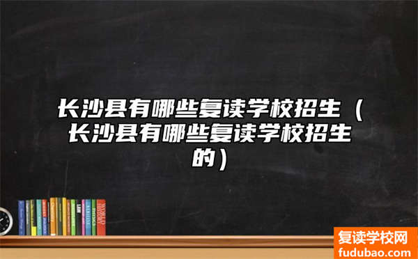 长沙县有什么复读学校招生（长沙县有什么复读学校招生）